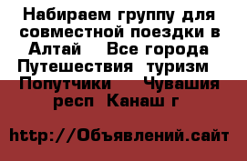 Набираем группу для совместной поездки в Алтай. - Все города Путешествия, туризм » Попутчики   . Чувашия респ.,Канаш г.